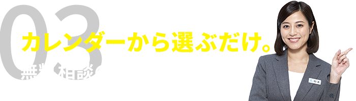カレンダーから選ぶだけ!無料相談の予約も簡単!